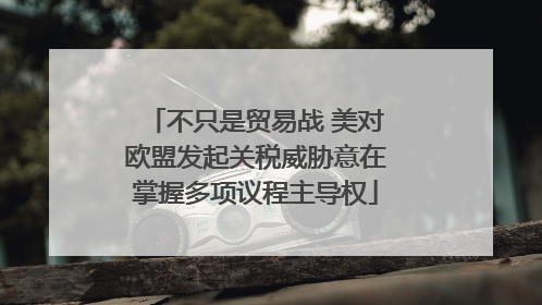 不只是贸易战 美对欧盟发起关税威胁意在掌握多项议程主导权