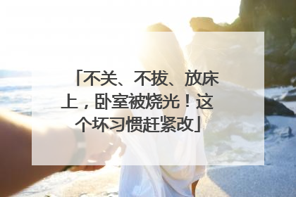 不关、不拔、放床上，卧室被烧光！这个坏习惯赶紧改