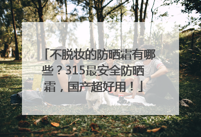 不脱妆的防晒霜有哪些？315最安全防晒霜，国产超好用！