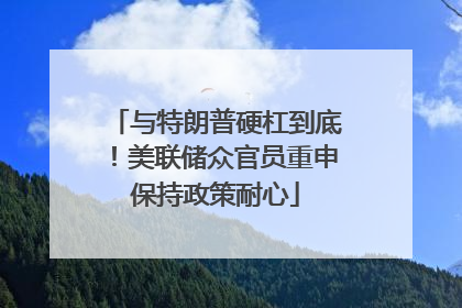 与特朗普硬杠到底！美联储众官员重申保持政策耐心