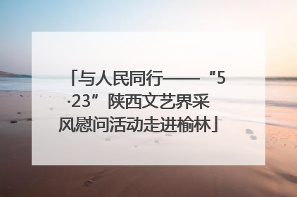 与人民同行——“5·23”陕西文艺界采风慰问活动走进榆林