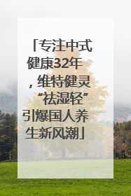 专注中式健康32年，维特健灵“祛湿轻”引爆国人养生新风潮