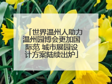 世界温州人助力温州园博会更加国际范 城市展园设计方案陆续出炉
