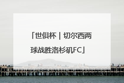 世俱杯｜切尔西两球战胜洛杉矶FC