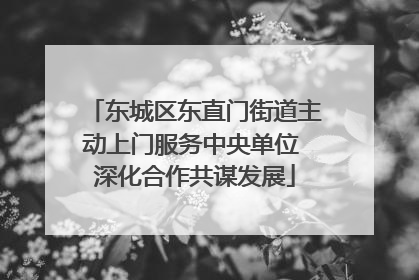东城区东直门街道主动上门服务中央单位 深化合作共谋发展