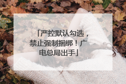 严控默认勾选，禁止强制捆绑！广电总局出手