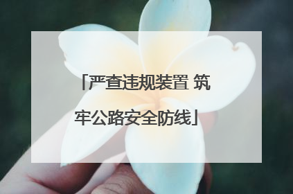 严查违规装置 筑牢公路安全防线