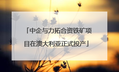 中企与力拓合资铁矿项目在澳大利亚正式投产