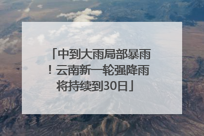 中到大雨局部暴雨！云南新一轮强降雨将持续到30日