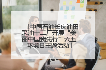 中国石油长庆油田采油十二厂开展“美丽中国我先行”六五环境日主题活动