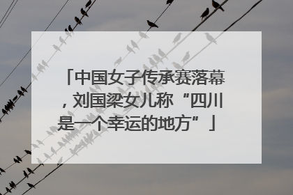 中国女子传承赛落幕，刘国梁女儿称“四川是一个幸运的地方”