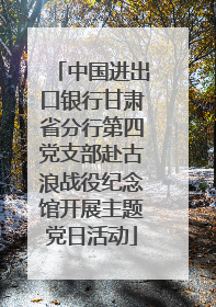 中国进出口银行甘肃省分行第四党支部赴古浪战役纪念馆开展主题党日活动