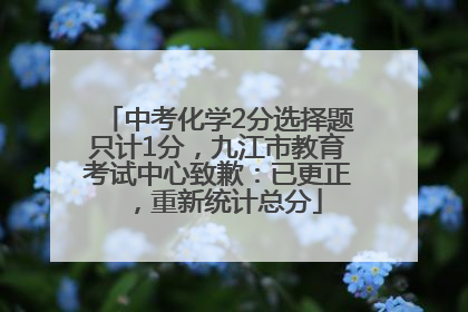 中考化学2分选择题只计1分，九江市教育考试中心致歉：已更正，重新统计总分