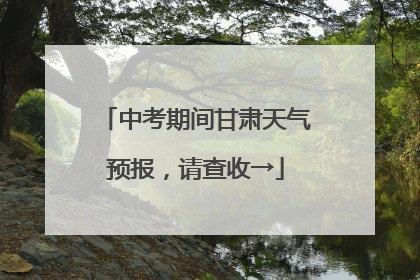 中考期间甘肃天气预报，请查收→