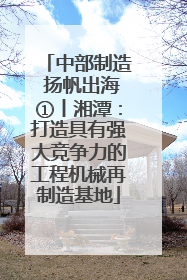 中部制造 扬帆出海①丨湘潭：打造具有强大竞争力的工程机械再制造基地