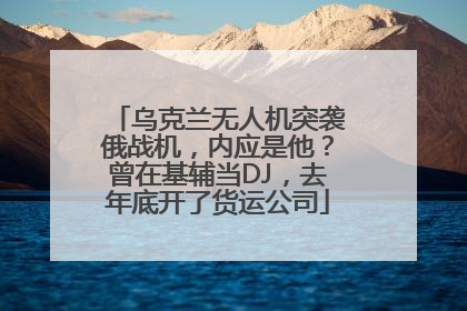 乌克兰无人机突袭俄战机，内应是他？曾在基辅当DJ，去年底开了货运公司