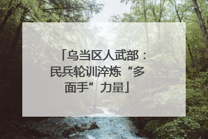 乌当区人武部：民兵轮训淬炼“多面手”力量