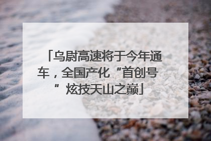 乌尉高速将于今年通车，全国产化“首创号”炫技天山之巅