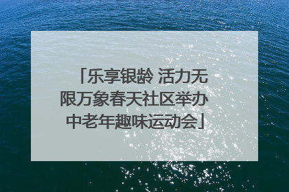 乐享银龄 活力无限万象春天社区举办中老年趣味运动会