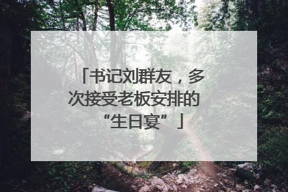 书记刘群友，多次接受老板安排的“生日宴”