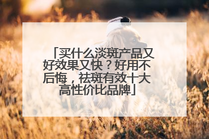 买什么淡斑产品又好效果又快？好用不后悔，祛斑有效十大高性价比品牌
