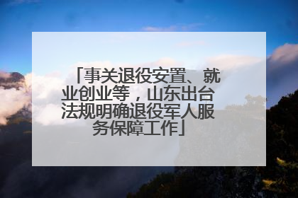 事关退役安置、就业创业等，山东出台法规明确退役军人服务保障工作