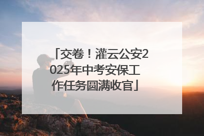 交卷！灌云公安2025年中考安保工作任务圆满收官