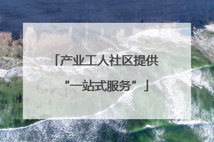 产业工人社区提供“一站式服务”