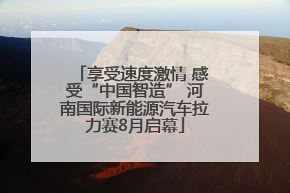 享受速度激情 感受“中国智造” 河南国际新能源汽车拉力赛8月启幕