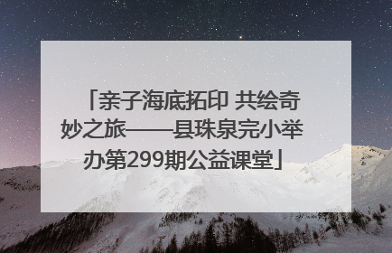 亲子海底拓印 共绘奇妙之旅——县珠泉完小举办第299期公益课堂