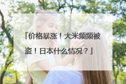 价格暴涨！大米频频被盗！日本什么情况？
