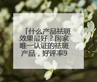 什么产品祛斑效果最好？国家唯一认证的祛斑产品，好评率99%
