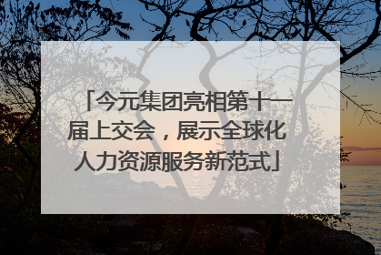 今元集团亮相第十一届上交会，展示全球化人力资源服务新范式