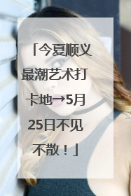 今夏顺义最潮艺术打卡地→5月25日不见不散！