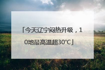 今天辽宁闷热升级，10地最高温超30℃