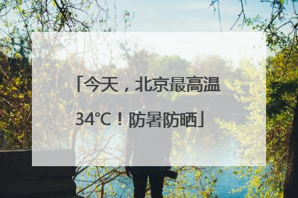 今天，北京最高温34℃！防暑防晒