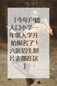 今年户籍人口小学一年级入学开始报名了！六区招生划片表都在这