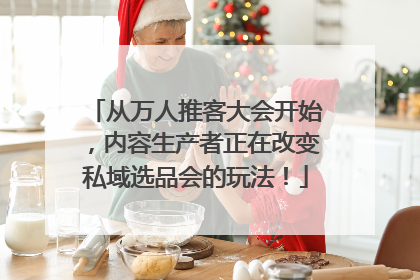 从万人推客大会开始，内容生产者正在改变私域选品会的玩法！