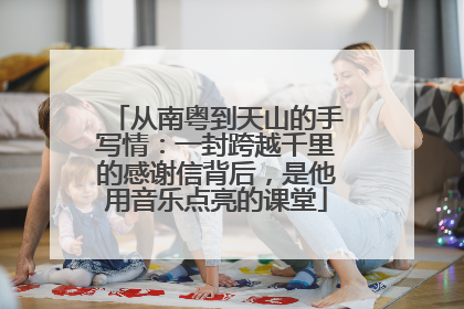 从南粤到天山的手写情：一封跨越千里的感谢信背后，是他用音乐点亮的课堂