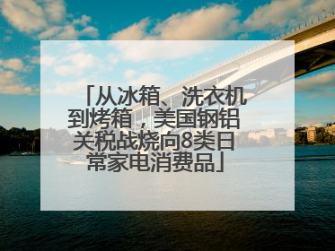 从冰箱、洗衣机到烤箱，美国钢铝关税战烧向8类日常家电消费品