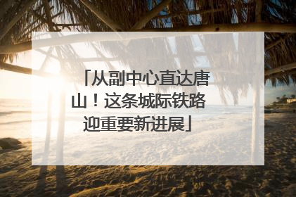 从副中心直达唐山！这条城际铁路迎重要新进展