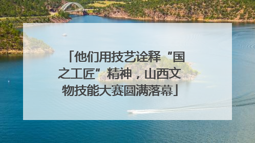 他们用技艺诠释“国之工匠”精神，山西文物技能大赛圆满落幕