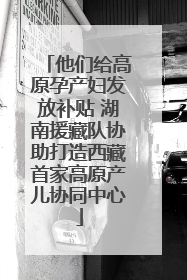 他们给高原孕产妇发放补贴 湖南援藏队协助打造西藏首家高原产儿协同中心