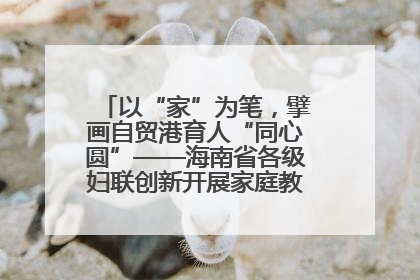 以“家”为笔，擘画自贸港育人“同心圆”——海南省各级妇联创新开展家庭教育宣传周活动