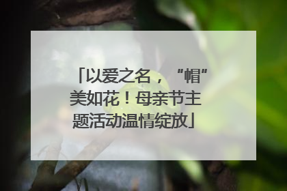 以爱之名，“帽” 美如花！母亲节主题活动温情绽放