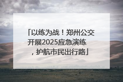 以练为战！郑州公交开展2025应急演练，护航市民出行路