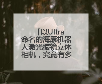 以Ultra命名的海康机器人激光振镜立体相机，究竟有多丝滑？