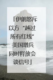 伊朗怒斥以方“越过所有红线” 美国增兵同时释放会谈信号