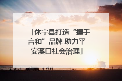 休宁县打造“握手言和”品牌 助力平安溪口社会治理