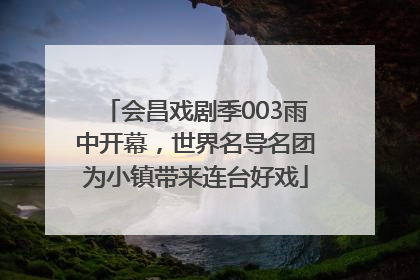 会昌戏剧季003雨中开幕，世界名导名团为小镇带来连台好戏